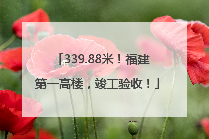 339.88米！福建第一高楼，竣工验收！
